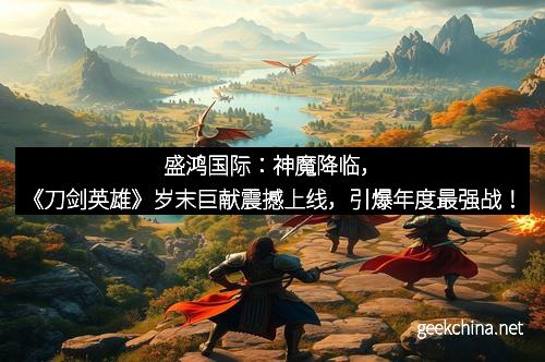 盛鸿国际：神魔降临，《刀剑英雄》岁末巨献震撼上线，引爆年度最强战！
