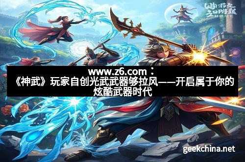 www.z6.com：《神武》玩家自创光武武器够拉风——开启属于你的炫酷武器时代