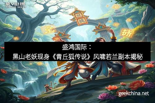 盛鸿国际：黑山老妖现身《青丘狐传说》风啸若兰副本揭秘