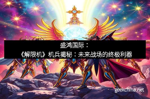 盛鸿国际：《解限机》机兵揭秘：未来战场的终极利器