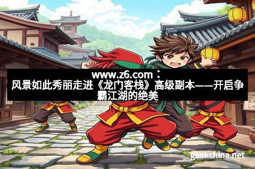 www.z6.com：风景如此秀丽走进《龙门客栈》高级副本——开启争霸江湖的绝美旅程