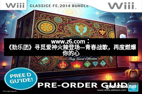 www.z6.com：《劲乐团》寻觅爱神火辣登场—青春战歌，再度燃爆你的心